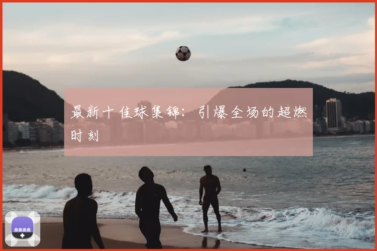 最新十佳球集锦:引爆全场的超燃时刻