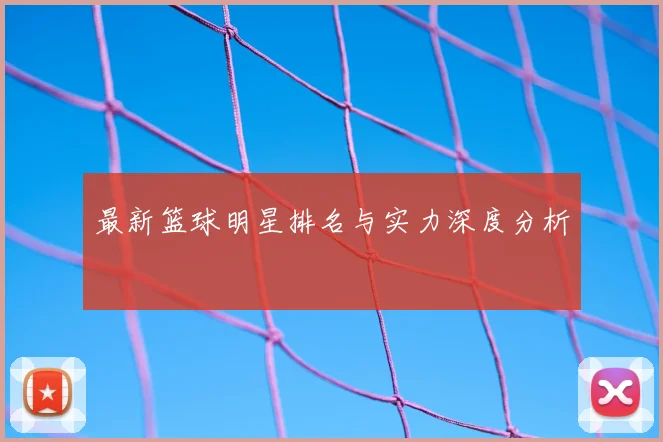最新篮球明星排名与实力深度分析