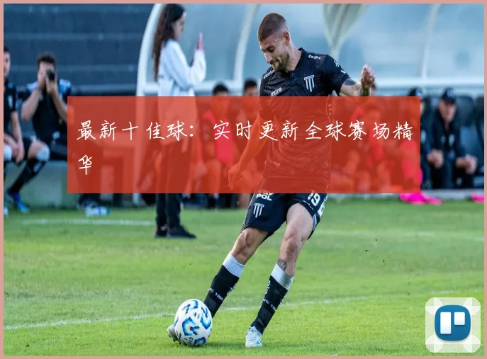最新十佳球:实时更新全球赛场精华